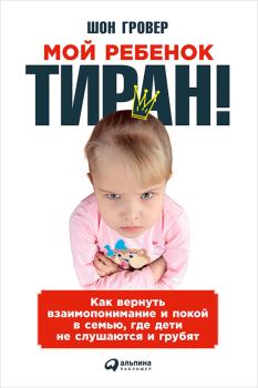 Обложка книги - Мой ребенок – тиран! Как вернуть взаимопонимание и покой в семью, где дети не слушаются и грубят - Шон Гровер
