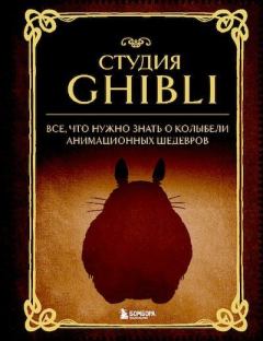 Обложка книги - Студия Ghibli. Все, что нужно знать о колыбели анимационных шедевров - 