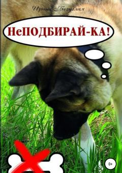 Обложка книги - НеПодбирай-ка! Как отучить собаку подбирать с земли - Ирина Олеговна Безуглая