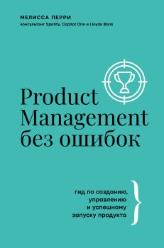 Книга - Product Management без ошибок. Гид по созданию, управлению и успешному запуску продукта. Мелисса Перри - читать в ЛитВек