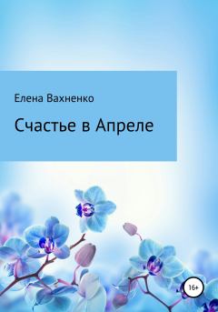 Обложка книги - Счастье в Апреле - Елена Владимировна Вахненко (HelenV)
