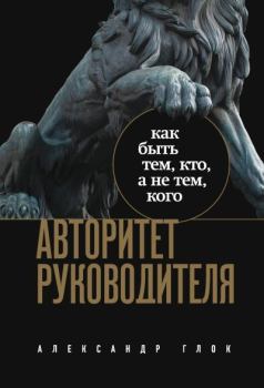 Книга - Авторитет руководителя. Как быть тем, кто, а не тем, кого. Александр Леонидович Глок - читать в Литвек