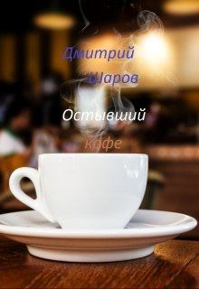 Книга - Остывший кофе. Дмитрий Шаров - прочитать в Литвек