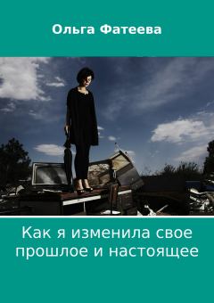 Обложка книги - Как я изменила свое прошлое и настоящее - Ольга Анатольевна Фатеева