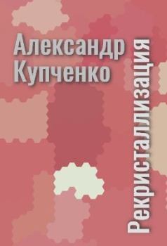Обложка книги - Рекристаллизация (авторский черновик) - Александр Дмитриевич Купченко