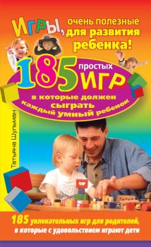 Обложка книги - Игры, очень полезные для развития ребенка! 185 простых игр, в которые должен сыграть каждый умный ребенок - Татьяна Шульман