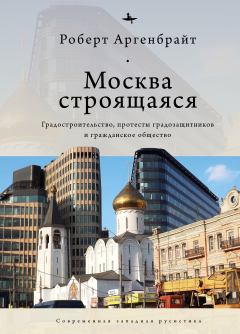 Книга - Москва строящаяся. Градостроительство, протесты градозащитников и гражданское общество. Роберт Аргенбрайт - читать в ЛитВек