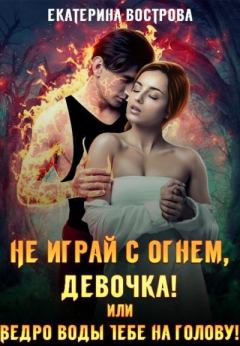 Обложка книги - Не играй с огнем, девочка, или Ведро воды тебе на голову! - Екатерина Вострова
