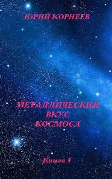 Обложка книги - Металлический вкус космоса. Книга 4 - Юрий Иванович Корнеев