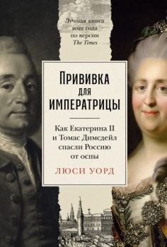 Книга - Прививка для императрицы: Как Екатерина II и Томас Димсдейл спасли Россию от оспы. Люси Уорд - прочитать в Литвек