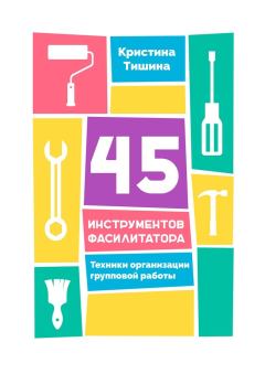 Обложка книги - 45 инструментов фасилитатора. Техники организации групповой работы - Кристина Тишина