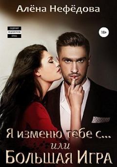 Обложка книги - Я изменю тебе с… или Большая игра - Алена Валентиновна Нефедова