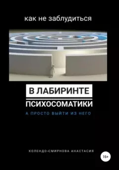 Обложка книги - Как не заблудиться в лабиринте психосоматики, а просто выйти из него - Анастасия Алексеевна Колендо-Смирнова