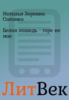 Обложка книги - Белая лошадь - горе не мое - Наталья Зоревна Соломко
