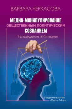 Обложка книги - Медиа-манипулирование общественным политическим сознанием: Телевидение и Интернет - Варвара Петровна Черкасова