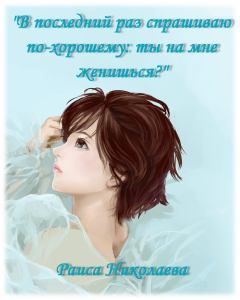 Обложка книги - В последний раз спрашиваю по- хорошему: Ты на мне женишься? (дилогия) (СИ) - Раиса Борисовна Николаева