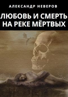 Обложка книги - Любовь и Смерть на Реке Мёртвых - Александр Владимирович Неверов