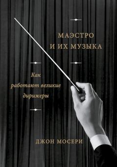 Обложка книги - Маэстро и их музыка. Как работают великие дирижеры - Джон Мосери