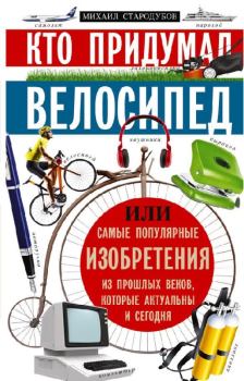Обложка книги - Кто придумал велосипед, или Самые популярные изобретения из прошлых веков, которые актуальны и сегодня - Михаил Стародумов