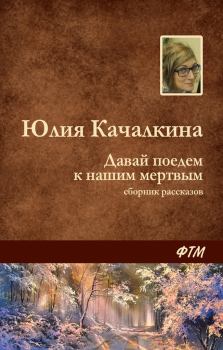 Обложка книги - Давай поедем к нашим мёртвым (сборник) - Юлия Алексеевна Качалкина