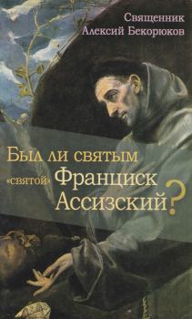Обложка книги - Был ли святым «святой» Франциск Ассизский - свящ. Алексий Бекорюков