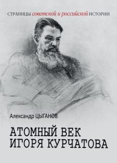Книга - Атомный век Игоря Курчатова. Александр Анатольевич Цыганов - читать в Литвек