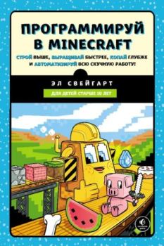Обложка книги - Программируй в Minecraft. Строй выше, выращивай быстрее, копай глубже и автоматизируй всю скучную работу! - Эл Свейгарт