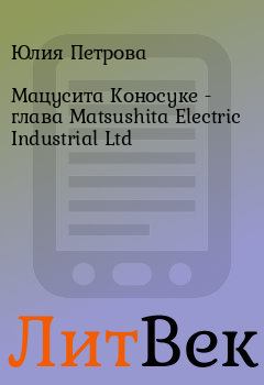 Книга - Мацусита Коносуке - глава Matsushita Electric Industrial Ltd. Юлия Петрова - читать в Литвек