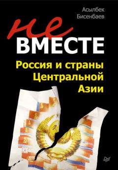 Книга - Не вместе: Россия и страны Центральной Азии. Асылбек Кнарович Бисенбаев - читать в Литвек