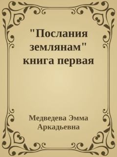 Книга - "Послания землянам" книга первая. Эмма Аркадьевна Медведева - читать в Литвек