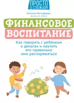 Обложка книги - Финансовое воспитание: как говорить с ребёнком о деньгах и научить его правильно ими распоряжаться - Наталья Мустафаева