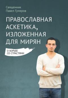 Обложка книги - Православная аскетика, изложенная для мирян. О борьбе со страстями - Священник Павел Гумеров