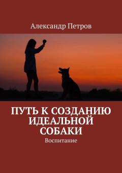 Обложка книги - Путь к созданию идеальной собаки. Воспитание - Александр Петрович Петров