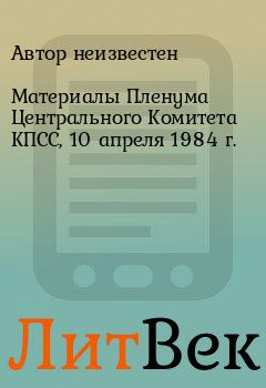 Книга - Материалы Пленума Центрального Комитета КПСС, 10 апреля 1984 г..  Автор неизвестен - читать в Литвек