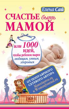 Книга - Счастье быть мамой, или 1000 идей, чтобы ребенок вырос любящим, умным, здоровым. Елена Сай - читать в Литвек