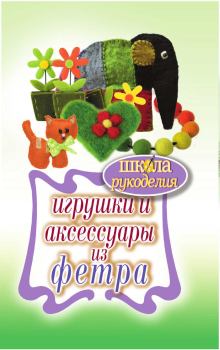 Обложка книги - Игрушки и аксессуары из фетра - Т В Ивановская