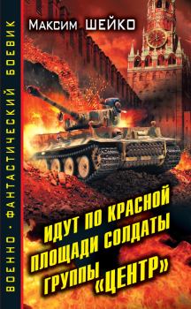 Обложка книги - Идут по Красной площади солдаты группы «Центр». Победа или смерть - Максим Александрович Шейко