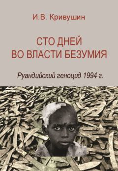 Книга - Сто дней во власти безумия. Руандийский геноцид 1994 г.. Иван Владимирович Кривушин - читать в Литвек