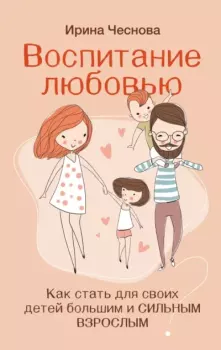 Книга - Воспитание любовью. Как стать для своих детей большим и сильным взрослым. Ирина Евгеньевна Чеснова - читать в Литвек