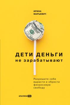 Обложка книги - Дети деньги не зарабатывают. Разрешите себе вырасти и обрести финансовую свободу - Ирина Марьевич