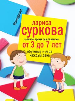 Обложка книги - Главное время для развития: от 3 до 7 лет. Обучение и игра каждый день - Лариса Суркова