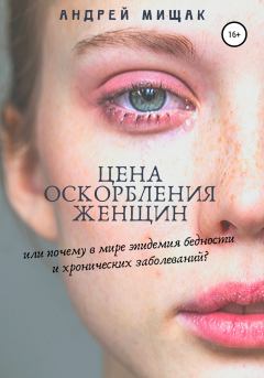 Обложка книги - Цена оскорбления женщин или почему в мире эпидемия бедности и хронических заболеваний - Андрей Иванович Мищак