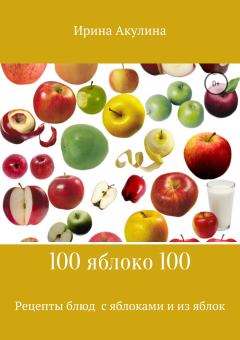 Книга - 100 яблоко 100. Рецепты блюд с яблоками и из яблок. Ирина Александровна Акулина - читать в ЛитВек