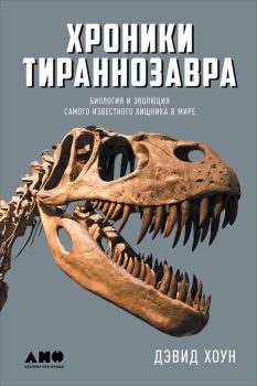 Обложка книги - Хроники тираннозавра: Биология и эволюция самого известного хищника в мире - Дэвид Хоун