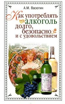Обложка книги - Как употреблять алкоголь долго, безопасно и с удовольствием - Александр Михайлович Васютин