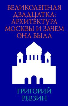 Обложка книги - Великолепная двадцатка: архитектура Москвы и зачем она была - Григорий Исаакович Ревзин