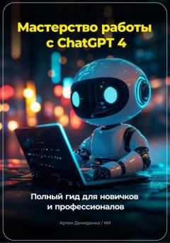 Книга - Мастерство работы с ChatGPT 4: Полный гид для новичков и профессионалов. Артем Демиденко - читать в Литвек