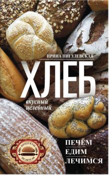 Книга - Хлеб вкусный, целебный. Печем, едим, лечимся. Ирина Пигулевская - прочитать в Литвек