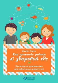 Книга - Как приучить ребенка к здоровой еде: Кулинарное руководство для заботливых родителей. Джейн Огден - читать в ЛитВек