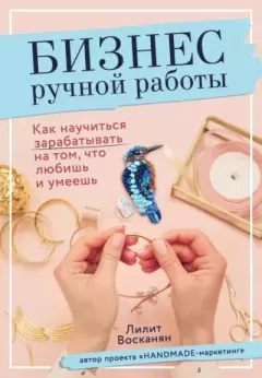 Обложка книги - Бизнес ручной работы. Как научиться зарабатывать на том, что любишь и умеешь - Лилит Рафиковна Восканян